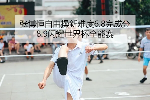 张博恒自由操新难度6.8完成分8.9闪耀世界杯全能赛
